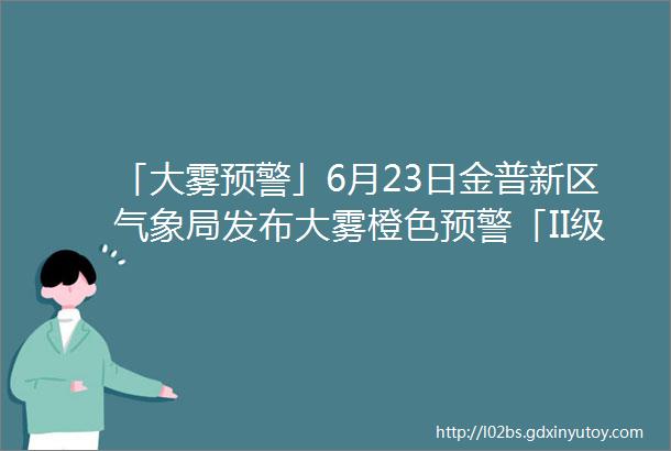 「大雾预警」6月23日金普新区气象局发布大雾橙色预警「II级严重」